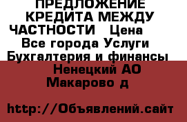 ПРЕДЛОЖЕНИЕ КРЕДИТА МЕЖДУ ЧАСТНОСТИ › Цена ­ 0 - Все города Услуги » Бухгалтерия и финансы   . Ненецкий АО,Макарово д.